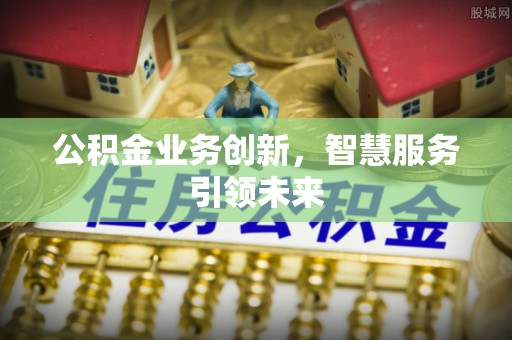 古蔺公积金业务创新，智慧服务引领未来