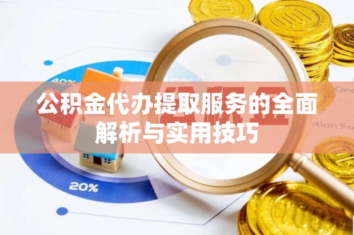 古蔺公积金代办提取服务的全面解析与实用技巧
