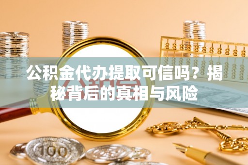 古蔺公积金代办提取可信吗？揭秘背后的真相与风险