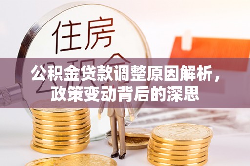 古蔺公积金贷款调整原因解析，政策变动背后的深思