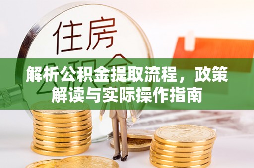 古蔺解析公积金提取流程，政策解读与实际操作指南