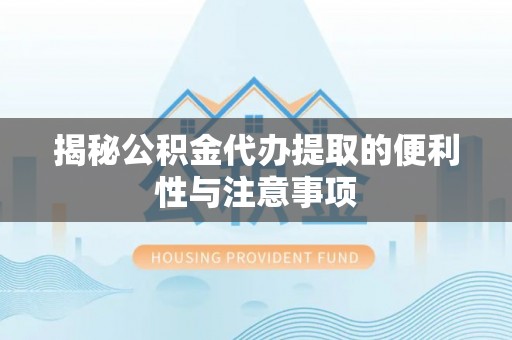 古蔺揭秘公积金代办提取的便利性与注意事项