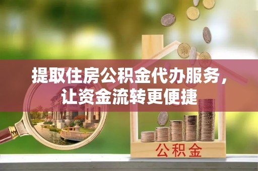 古蔺提取住房公积金代办服务，让资金流转更便捷