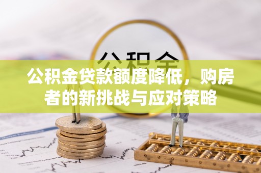 古蔺公积金贷款额度降低，购房者的新挑战与应对策略
