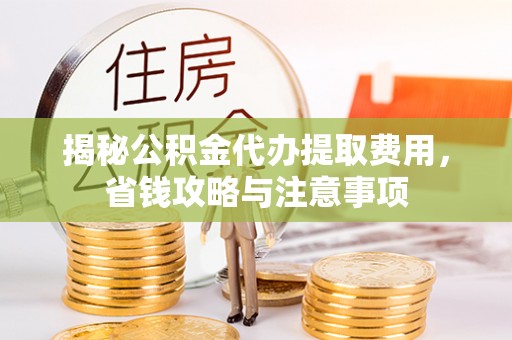 古蔺揭秘公积金代办提取费用，省钱攻略与注意事项
