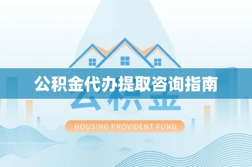 古蔺公积金代办提取咨询指南
