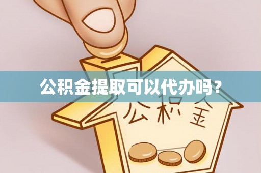 古蔺公积金提取可以代办吗？