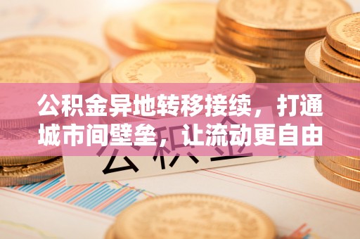古蔺公积金异地转移接续，打通城市间壁垒，让流动更自由