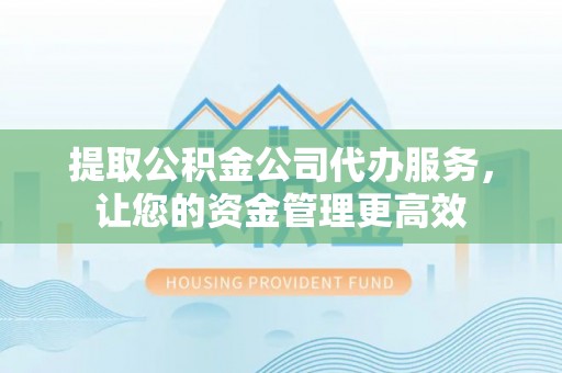 古蔺提取公积金公司代办服务，让您的资金管理更高效