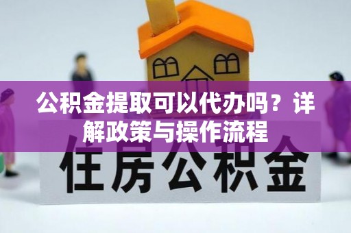 古蔺公积金提取可以代办吗？详解政策与操作流程