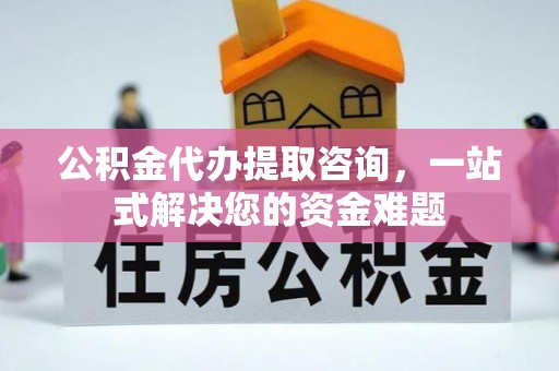 古蔺公积金代办提取咨询，一站式解决您的资金难题