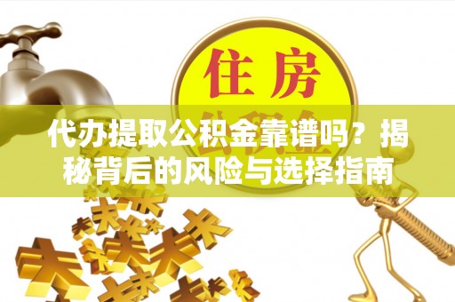 古蔺代办提取公积金靠谱吗？揭秘背后的风险与选择指南