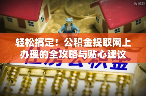 古蔺轻松搞定！公积金提取网上办理的全攻略与贴心建议