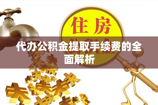 古蔺代办公积金提取手续费的全面解析