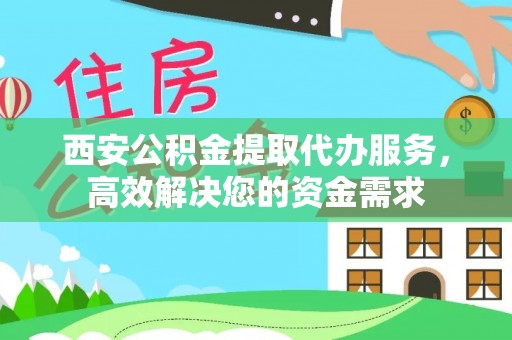 古蔺西安公积金提取代办服务，高效解决您的资金需求