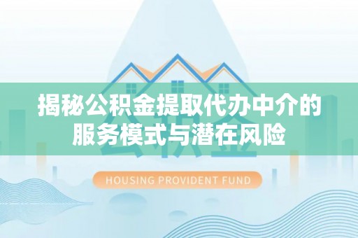 古蔺揭秘公积金提取代办中介的服务模式与潜在风险