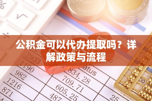 古蔺公积金可以代办提取吗？详解政策与流程