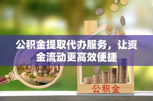 古蔺公积金提取代办服务，让资金流动更高效便捷