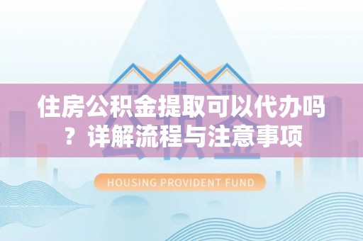 古蔺住房公积金提取可以代办吗？详解流程与注意事项