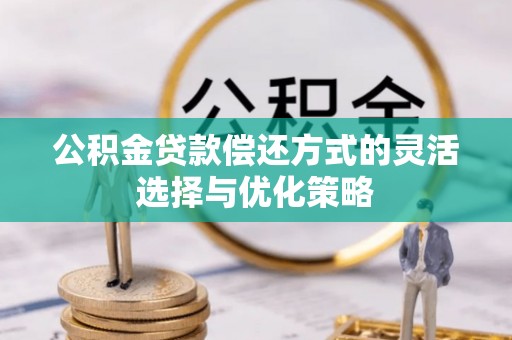 古蔺公积金贷款偿还方式的灵活选择与优化策略