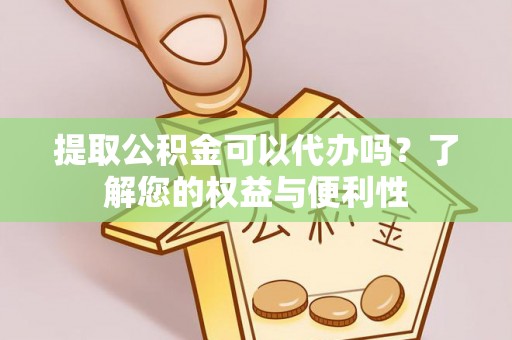 古蔺提取公积金可以代办吗？了解您的权益与便利性