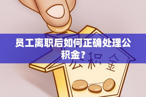 古蔺员工离职后如何正确处理公积金？