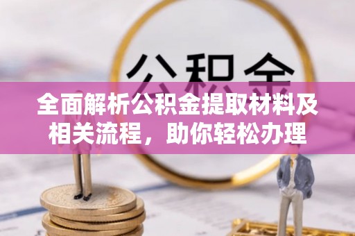古蔺全面解析公积金提取材料及相关流程，助你轻松办理