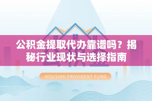 古蔺公积金提取代办靠谱吗？揭秘行业现状与选择指南