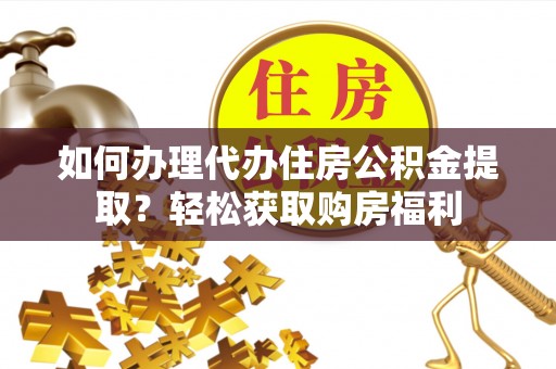 古蔺如何办理代办住房公积金提取？轻松获取购房福利