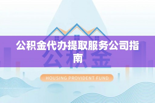古蔺公积金代办提取服务公司指南
