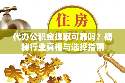 古蔺代办公积金提取可靠吗？揭秘行业真相与选择指南