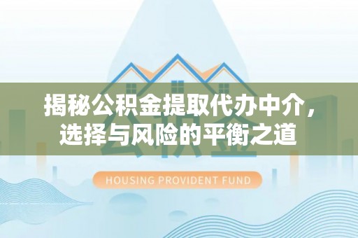 古蔺揭秘公积金提取代办中介，选择与风险的平衡之道