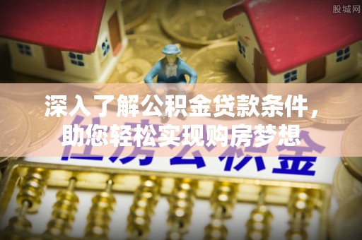 古蔺深入了解公积金贷款条件，助您轻松实现购房梦想