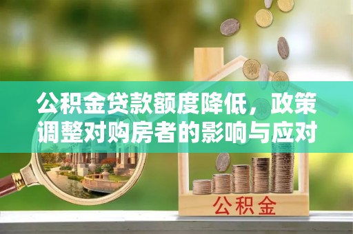 古蔺公积金贷款额度降低，政策调整对购房者的影响与应对策略