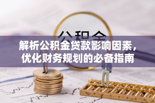 古蔺解析公积金贷款影响因素，优化财务规划的必备指南