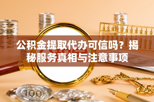 古蔺公积金提取代办可信吗？揭秘服务真相与注意事项