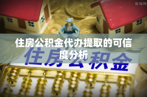 古蔺住房公积金代办提取的可信度分析