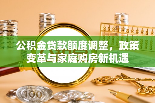 古蔺公积金贷款额度调整，政策变革与家庭购房新机遇