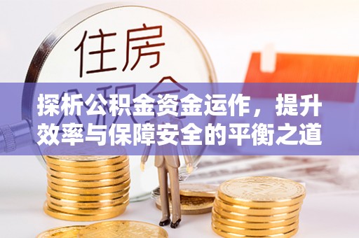 古蔺探析公积金资金运作，提升效率与保障安全的平衡之道