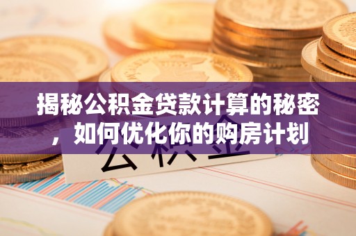 古蔺揭秘公积金贷款计算的秘密，如何优化你的购房计划