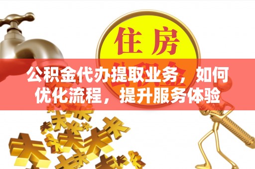 古蔺公积金代办提取业务，如何优化流程，提升服务体验