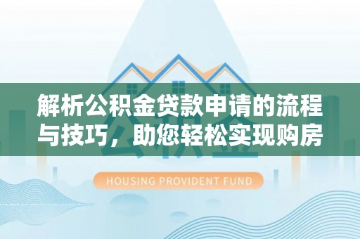古蔺解析公积金贷款申请的流程与技巧，助您轻松实现购房梦
