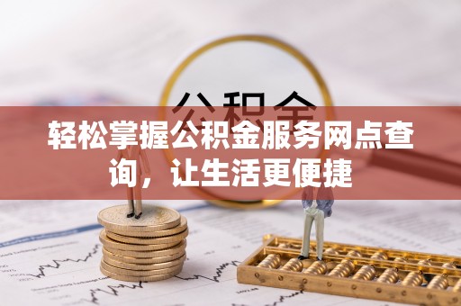 古蔺轻松掌握公积金服务网点查询，让生活更便捷