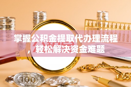 古蔺掌握公积金提取代办理流程，轻松解决资金难题