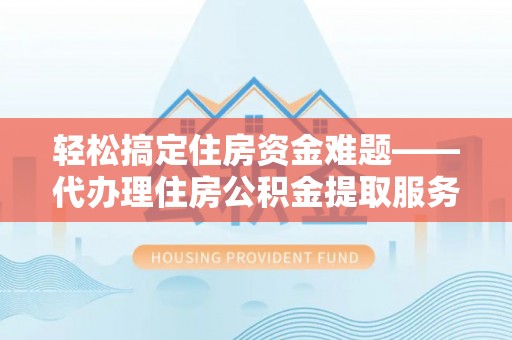 古蔺轻松搞定住房资金难题——代办理住房公积金提取服务详解