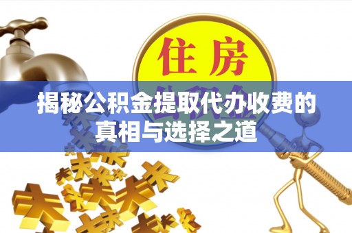 古蔺揭秘公积金提取代办收费的真相与选择之道