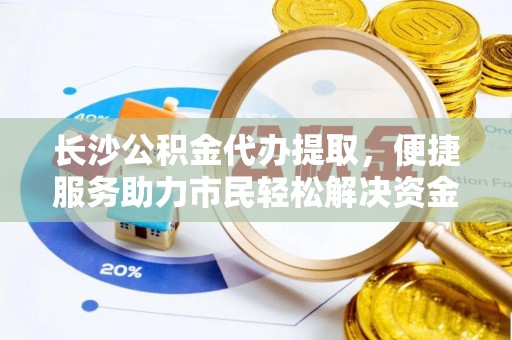古蔺长沙公积金代办提取，便捷服务助力市民轻松解决资金需求