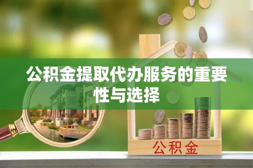 古蔺公积金提取代办服务的重要性与选择