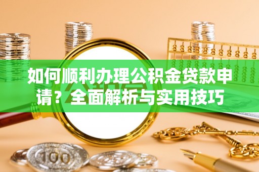 古蔺如何顺利办理公积金贷款申请？全面解析与实用技巧
