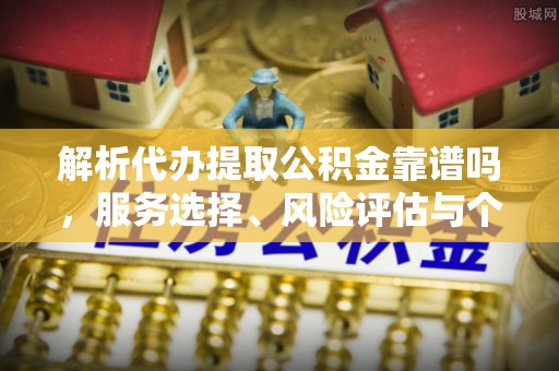古蔺解析代办提取公积金靠谱吗，服务选择、风险评估与个人权益保障